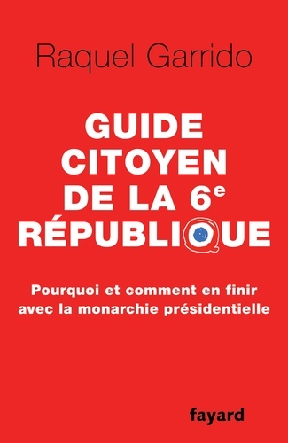 Guide citoyen de la 6e République. Pourquoi et comment en finir avec la monarchie présidentielle