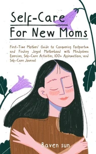 Self-Care for New Moms First-Time Mothers’ Guide to Conquering Postpartum Depression and Finding Joyful Motherhood with Mindfulness Exercises, Self-Care Activities, and 100+ Affirmations