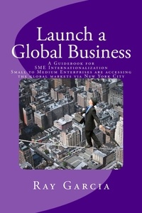  Ray Garcia - Launch a Global Business: A Guidebook for SME Internationalization - Small to Medium Enterprises are accessing the global markets via New York City.