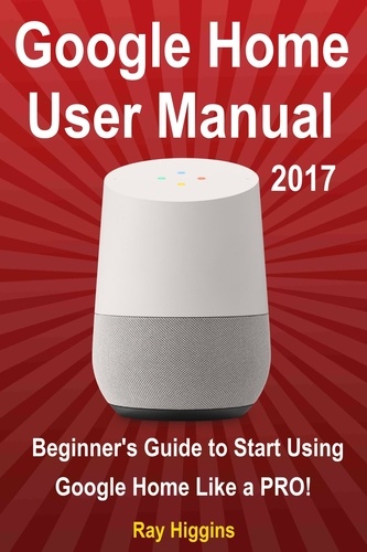  Ray Higgins - Google Home User Manual: Beginner's Guide to Start Using Google Home Like a Pro!.
