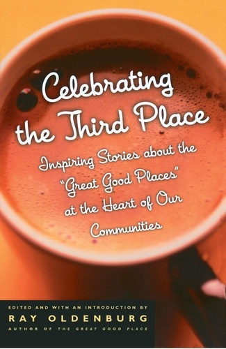 Celebrating the Third Place. Inspiring Stories About the Great Good Places at the Heart of Our Communities