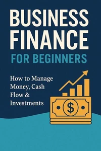 Business Finance for Beginners: How to Manage Money, Cash Flow &amp; Investments