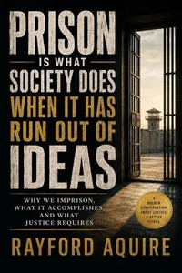Prison Is What Society Does When It Has Run Out of Ideas: Why We Imprison, What It Accomplishes, and What Justice Requires