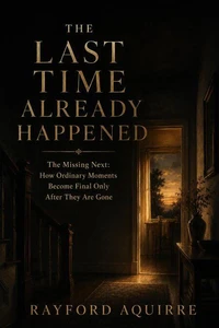 The Last Time Already Happened: The Missing Next: How Ordinary Moments Become Final Only After They Are Gone