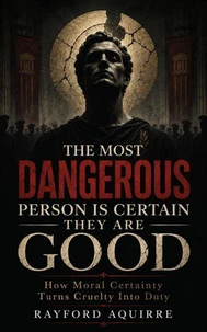 The Most Dangerous Person Is Certain They Are Good: How Moral Certainty Turns Cruelty Into Duty