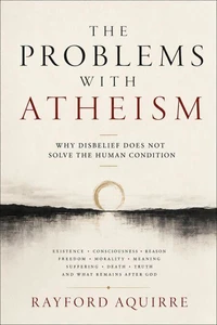The Poblems With Atheism: Why Disbelief Does Not Solve the Human Condition