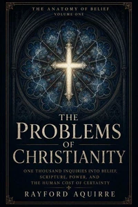 The Problems of Christianity, Vol.1: One Thousand Inquiries into Belief, Scripture, Power, and the Human Cost of Certainty