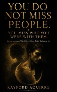 You Do Not Miss People. You Miss Who You Were With Them:  Love, Loss, and the Selves That Exist Between Us