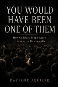 YOU WOULD HAVE BEEN ONE OF THEM: How Ordinary People Learn to Accept the Unacceptable