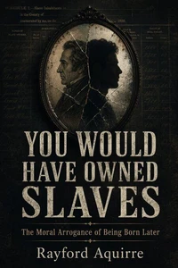You Would Have Owned Slaves: The Moral Arrogance of Being Born Later