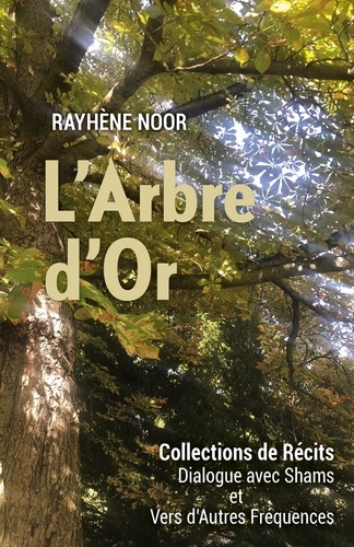 Rayhène Noor - L'Arbre d'Or - Collections de Récits : Dialogues avec Shams et vers d'autres Fréquences.