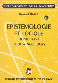 Raymond Bayer - Épistémologie et logique - Depuis Kant jusqu'à nos jours.