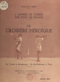 Raymond Beau et Pierre-Olivier Lapie - Quatre années de guerre sur tous les Fronts : la croisière héroïque - Du Tchad à Strasbourg, de Bir Hakeim à Paris.