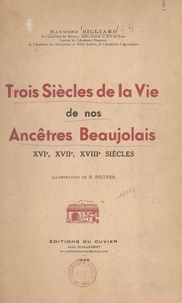 Raymond Billiard et Roger Broyer - Trois siècles de la vie de nos ancêtres beaujolais : XVIe, XVIIe, XVIIIe siècles.