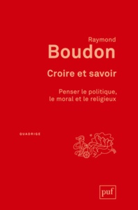 Raymond Boudon - Croire et savoir - Penser le politique, le moral et le religieux.