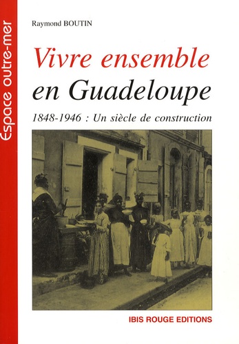 Raymond Boutin - Vivre ensemble en Guadeloupe - 1848-1946 : un siècle de construction.