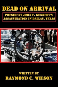  Raymond C. Wilson - Dead on Arrival: President John F. Kennedy's Assassination in Dallas, Texas.