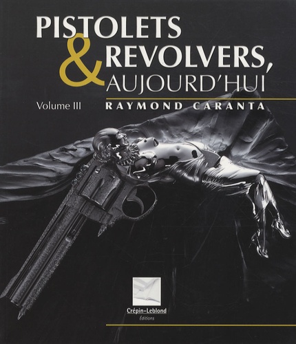 Raymond Caranta - Pistolets et revolvers, aujourd'hui - Volume 3.