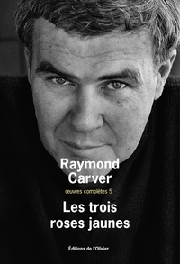 Raymond Carver - Oeuvres complètes - Volume 5, Les trois roses jaunes.