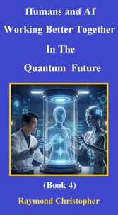Humans and AI: Working Better Together In The Quantum Future (Book 4)