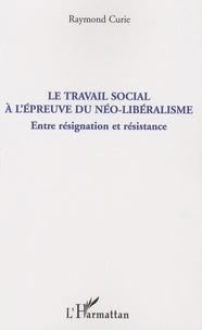 Raymond Curie - Le travail social à l'épreuve du néo-libéralisme - Entre résignation et résistance.