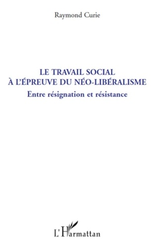 Raymond Curie - Le travail social à l'épreuve du néo-libéralisme - Entre résignation et résistance.