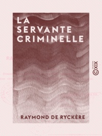 Raymond de Ryckère - La Servante criminelle - Étude de criminologie professionnelle.