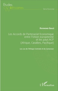 Raymond Ebalé - Les Accords de Partenariat Economique entre l'Union européenne et les pays ACP (Afrique, Caraïbes, Pacifique) - Les cas de l'Afrique Centrale et du Cameroun.