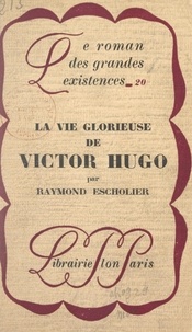 Raymond Escholier - La vie glorieuse de Victor Hugo.