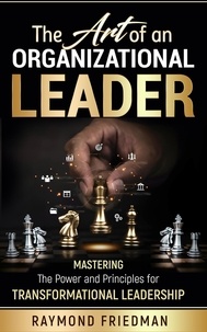  raymond friedman - The Art of an Organizational Leader: Mastering the Power and Principles of Transformational Leadership..