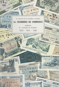 Raymond Habrekorn et André Conquet - Au secours de la circulation monétaire : les Chambres de commerce, émettrices de monnaies de nécessité, 1870-1914-1940.