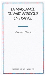 Raymond Huard - La naissance du parti politique en France.