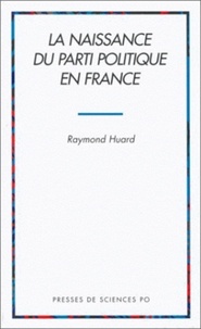Raymond Huard - La naissance du parti politique en France.