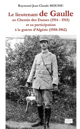 Raymond jean claude Moussu - Le lieutenant de Gaule au chemin des Dames (1914 - 1915) - Et sa participation à la guerre d'Algérie (1958 - 1962).