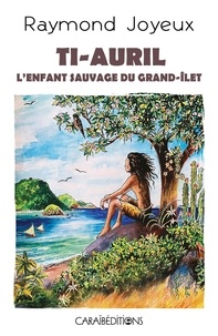 Raymond Joyeux - Ti-Auril - L'enfant sauvage du Grand-Ilet.