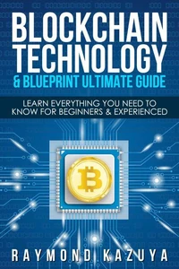 BlockChain Technology &amp; Blueprint Ultimate Guide: Learn Everything You Need To Know For Beginners &amp; Experienced