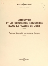 Raymond Lazzarotti - L'industrie et les complexes industriels dans la vallée de l'Oise - Étude de géographie économique et humaine.