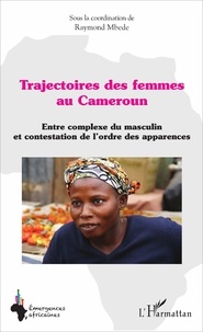 Raymond Mbede - Trajectoires des femmes au Cameroun - Entre complexe du masculin et contestation de l'ordre des apparences.