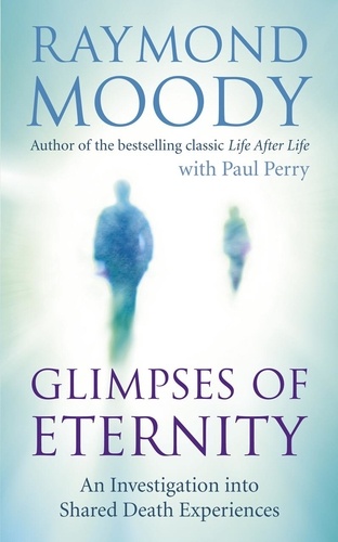 Raymond Moody - Glimpses of Eternity - An investigation into shared death experiences.