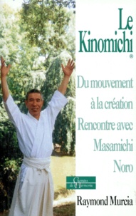 Raymond Murcia - Le Kinomichi. Du Mouvement A La Creation, Rencontre Avec Masamichi Noro.