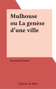 Raymond Oberlé - Mulhouse ou La genèse d'une ville.
