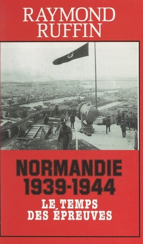 Normandie 1939-1944. Le temps des épreuves
