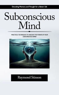 Subconscious Mind: Decoding Memory and Thought for a Better Life (Practical Techniques to Unleash the Power of Your Subconscious Mind)