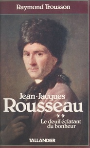 Raymond Trousson - Jean-Jacques Rousseau  Tome 2 - Le Deuil éclatant du bonheur.