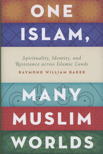 Raymond William Baker - One Islam, Many Muslim Worlds - Spirituality, Identity, and Resistance Across Islamic Lands.