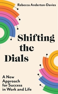 Rebecca Anderton-Davies - Shifting the Dials - A New Approach for Success in Work and Life.
