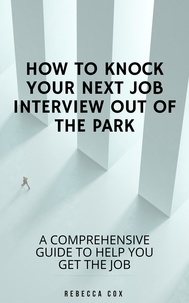  Rebecca Cox - How To Knock Your Next Job Interview Out Of The Park: A Comprehensive Guide To Help You Get The Job.