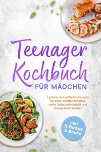 Teenager Kochbuch für Mädchen: Leckere und einfache Rezepte für einen sanften Einstieg, mehr Selbstständigkeit und Freude beim Kochen - inkl. 5 Bonus E-Books