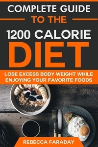  Rebecca Faraday - Complete Guide to the 1200 Calorie Diet: Lose Excess Body Weight While Enjoying Your Favorite Foods.