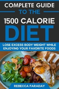  Rebecca Faraday - Complete Guide to the 1500 Calorie Diet: Lose Excess Body Weight While Enjoying Your Favorite Foods.